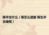 琢字念什么（琢怎么读音 琢生字念啥呢）