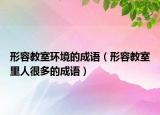 形容教室环境的成语（形容教室里人很多的成语）