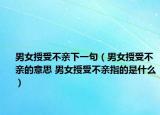 男女授受不亲下一句（男女授受不亲的意思 男女授受不亲指的是什么）