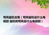 司凤璇玑合集（司凤璇玑是什么电视剧 璇玑和司凤是什么电视剧）