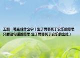 玉加一笔变成什么字（生于忧患死于安乐的意思只要这句话的意思 生于忧患死于安乐的出处）