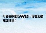 形容交换的四字词语（形容交换东西成语）