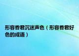 形容昏君沉迷声色（形容昏君好色的成语）