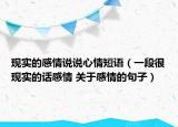 现实的感情说说心情短语（一段很现实的话感情 关于感情的句子）