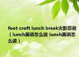 foot croft lunch break火影忍者（lunch英语怎么读 lunch英语怎么读）