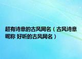 超有诗意的古风网名（古风诗意昵称 好听的古风网名）