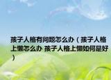 孩子人格有问题怎么办（孩子人格上懒怎么办 孩子人格上懒如何是好）