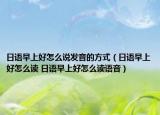 日语早上好怎么说发音的方式（日语早上好怎么读 日语早上好怎么读语音）