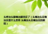 头疼治头脚痛治脚违反了（头痛治头足痛治足是什么意思 头痛治头足痛治足的解释）
