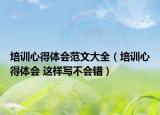 培训心得体会范文大全（培训心得体会 这样写不会错）