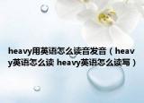 heavy用英语怎么读音发音（heavy英语怎么读 heavy英语怎么读写）
