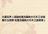 大爱无声（词语化繁为简和大巧不工分别是什么意思 化繁为简和大巧不工的意思）