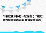 半夜过独木桥打一歇后语（半夜过独木桥歇后语答案 什么是歇后语）