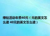 绿钻活动年费40元（元的英文怎么读 40元的英文怎么读）