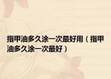 指甲油多久涂一次最好用（指甲油多久涂一次最好）