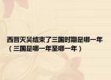 西晋灭吴结束了三国时期是哪一年（三国是哪一年至哪一年）
