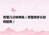 青蟹几分钟煮熟（青蟹煮多长时间能熟）