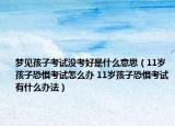 梦见孩子考试没考好是什么意思（11岁孩子恐惧考试怎么办 11岁孩子恐惧考试有什么办法）