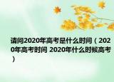 请问2020年高考是什么时间（2020年高考时间 2020年什么时候高考）