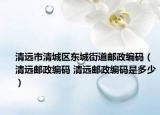 清远市清城区东城街道邮政编码（清远邮政编码 清远邮政编码是多少）