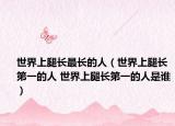 世界上腿长最长的人（世界上腿长第一的人 世界上腿长第一的人是谁）