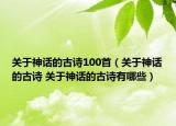 关于神话的古诗100首（关于神话的古诗 关于神话的古诗有哪些）
