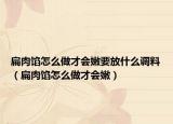 扁肉馅怎么做才会嫩要放什么调料（扁肉馅怎么做才会嫩）