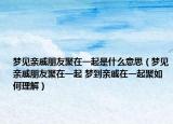 梦见亲戚朋友聚在一起是什么意思（梦见亲戚朋友聚在一起 梦到亲戚在一起聚如何理解）