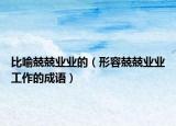 比喻兢兢业业的（形容兢兢业业工作的成语）