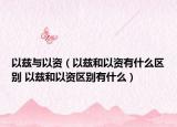 以兹与以资（以兹和以资有什么区别 以兹和以资区别有什么）