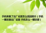 手机恢复了出厂设置怎么找回照片（手机一键还原出厂设置 手机怎么一键还原）