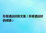 形容酒店好的文案（形容酒店好的成语）