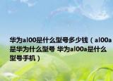 华为al00是什么型号多少钱（al00a是华为什么型号 华为al00a是什么型号手机）