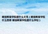 继续教育学院是什么文凭（继续教育学院什么意思 继续教育学院是什么学校）