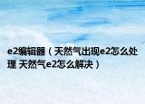 e2编辑器（天然气出现e2怎么处理 天然气e2怎么解决）