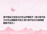 孩子觉得工作压力大怎么开导孩子（高三孩子压力大怎么缓解孩子压力 高三孩子压力大如何缓解孩子压力）