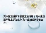 高中生叛逆厌学暴躁无法沟通（高中生叛逆不想上学怎么办 高中生叛逆厌学怎么办）