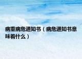 病重病危通知书（病危通知书意味着什么）