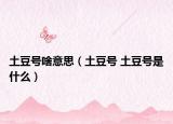 土豆号啥意思（土豆号 土豆号是什么）
