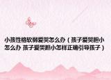 小孩性格软弱爱哭怎么办（孩子爱哭胆小怎么办 孩子爱哭胆小怎样正确引导孩子）