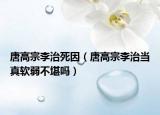 唐高宗李治死因（唐高宗李治当真软弱不堪吗）