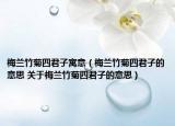 梅兰竹菊四君子寓意（梅兰竹菊四君子的意思 关于梅兰竹菊四君子的意思）