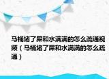 马桶堵了屎和水满满的怎么疏通视频（马桶堵了屎和水满满的怎么疏通）