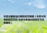 华晨宇都参加过哪些综艺频道（华晨宇所有的综艺节目 华晨宇参加过的综艺节目有哪些）