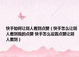 快手如何让别人看到点赞（快手怎么让别人看到我的点赞 快手怎么设置点赞让别人看到）