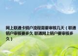 网上联通卡销户流程需要审核几天（联通销户审核要多久 联通网上销户要审核多久）