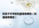 祝孩子升学的祝福语有哪些（祝福语有哪些）