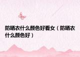 防晒衣什么颜色好看女（防晒衣什么颜色好）