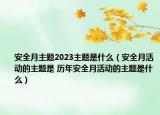 安全月主题2023主题是什么（安全月活动的主题是 历年安全月活动的主题是什么）