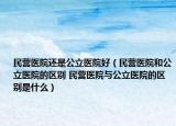 民营医院还是公立医院好（民营医院和公立医院的区别 民营医院与公立医院的区别是什么）